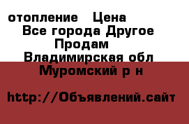 отопление › Цена ­ 50 000 - Все города Другое » Продам   . Владимирская обл.,Муромский р-н